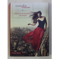FEMEIA DE SUCCES - CALATORIA TA , DE LA PRAPASTIE SPRE FERICIRE de THEONA BALAN , 2012