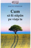 Cum sa fii stapan pe viata ta - Dmitry Semenik