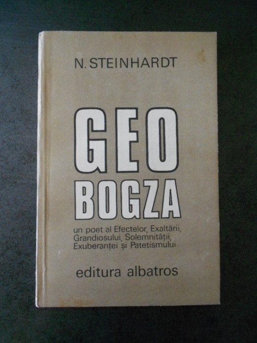 N. STEINHARDT - GEO BOGZA. UN POET AL EFECTELOR, EXALTARII, GRANDIOSULUI ...