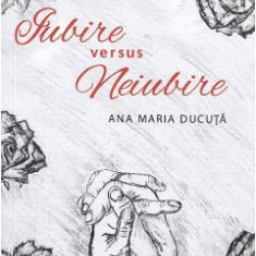 Iubire versus neiubire - Ana Maria Ducuta