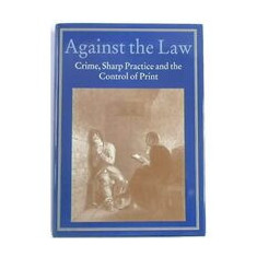 Against The Law: Crime, Sharp Practice And The Control Of Print