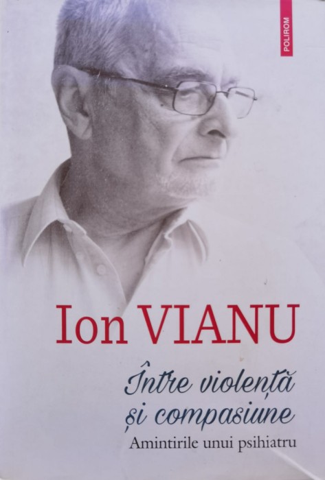 Intre Violenta Si Compasiune, Amintirile Unui Psihiatru - Ion Vianu , C683