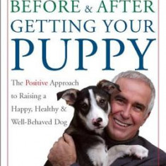 Before and After Getting Your Puppy: The Positive Approach to Raising a Happy, Healthy, and Well-Behaved Dog