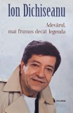 Adevarul, mai frumos decat legenda - Ion Dichiseanu