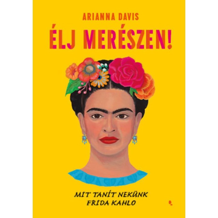 &Eacute;lj mer&eacute;szen! - Mit tan&iacute;t nek&uuml;nk Frida Kahlo - Arianna Davis