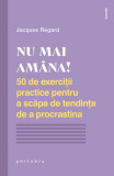 Nu mai amana! 50 de exercitii practice pentru a scapa de tendinta de a procrastina &ndash; Jacques Regard