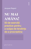 Nu mai amana! 50 de exercitii practice pentru a scapa de tendinta de a procrastina &ndash; Jacques Regard