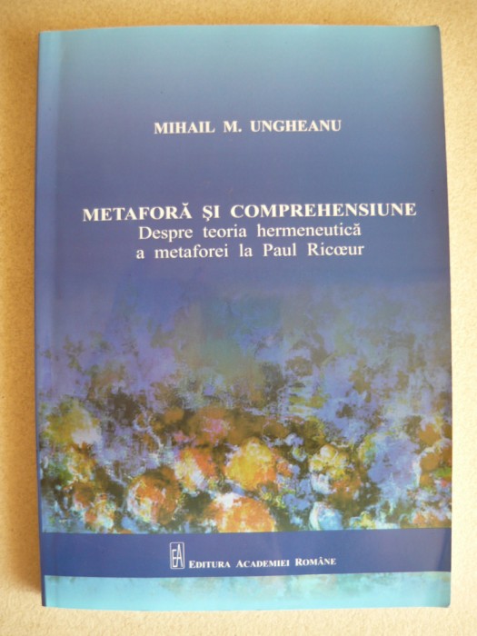 MIHAIL M. UNGHEANU - METAFORA SI COMPREHENSIUNE (despre teoria hermeneutica a metaforei la Paul Ricoeur) - cu autograf - 2011