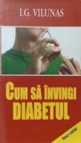 Cum să &icirc;nvingi diabetul zaharat - Metode naturiste, I.G. Vilunas, Europress, 2007, carte medicină alternativă