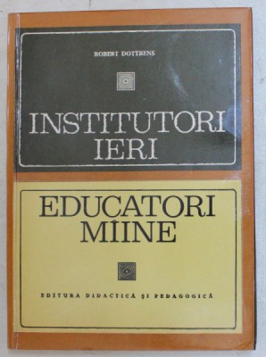 INSTITUTORI IERI , EDUCATORI MIINE , EVOLUTIA SCOLII PRIMARE de ROBERT DOTTRENS , 1971 foto