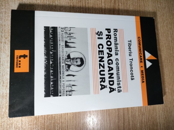 Romania comunista. Propaganda si cenzura - Tiberiu Troncota (Editura Tritonic, 2006)
