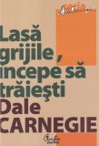 Dale Carnegie - Lasa grijile, incepe sa traiesti