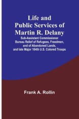 Life and public services of Martin R. Delany: Sub-Assistant Commissioner Bureau Relief of Refugees, Freedmen, and of Abandoned Lands, and late Major 1