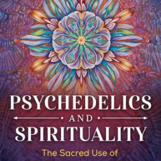 Psychedelics and Spirituality: The Sacred Use of Lsd, Psilocybin, and Mdma for Human Transformation