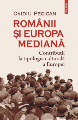 Romanii si Europa mediana. Contributii la tipologia culturala a Europei &amp;ndash; Ovidiu Pecican foto