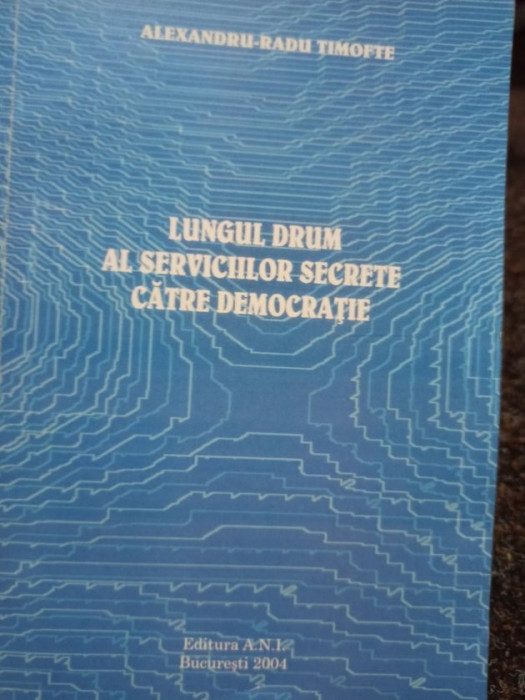 Alexandru Radu Timofte - Lungul drum al Serviciilor Secrete catre democratie (2004)