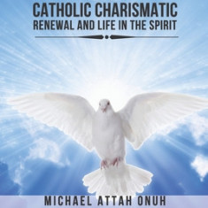 Catholic Charismatic Renewal And Life In The Spirit: Understanding the Holy Spirit, His Gifts, the Pentecost Experience and Building an Ever-Deepening