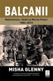 Balcanii. Nationalism, razboi si Marile Puteri 1804-2012/Misha Glenny
