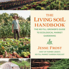 The Living Soil Handbook: The No-Till Grower's Guide to Ecological Market Gardening