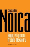 Rugaţi-vă pentru fratele Alexandru - Paperback brosat - Constantin Noica - Humanitas
