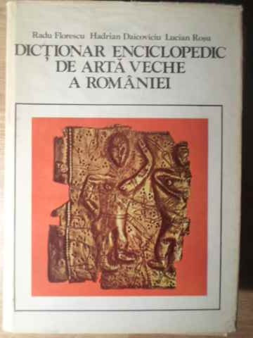 DICTIONAR ENCICLOPEDIC DE ARTA VECHE A ROMANIEI-RADU FLORESCU, HADRIAN DAICOVICIU, LUCIAN ROSU