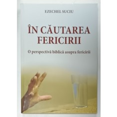 IN CAUTAREA FERICIRII , O PERSPECTIVA BIBLICA ASUPRA FERICIRII de EZECHEL SUCIU , 2016