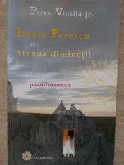 LUCIA FERESCU SAU STEAUA DIMINETII. PSEUDOROMAN (CU DEDICATIA SI AUTOGRAFUL AUTORULUI)-PETRU VINTILA JR.-235450