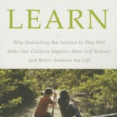 Free to Learn: Why Unleashing the Instinct to Play Will Make Our Children Happier, More Self-Reliant, and Better Students for Life