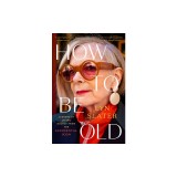 How to Be Old: Lessons in Living Boldly from the Accidental Icon