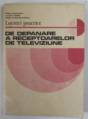 LUCRARI PRACTICE DE DEPANARE A RECEPTOARELOR DE TELEVIZIUNE de MIHAI SALISTEANU ...CEZAR CONSTANTINESCU , 1981 foto