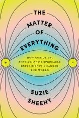 The Matter of Everything: How Curiosity, Physics, and Improbable Experiments Changed the World