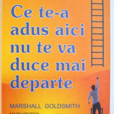 CE TE-A ADUS AICI NU TE VA DUCE MAI DEPARTE - CUM OBTIN OAMENII DE SUCCES SI MAI MULT SUCCES ! de MARSHALL GOLDSMITH si MARK REITER , 2009