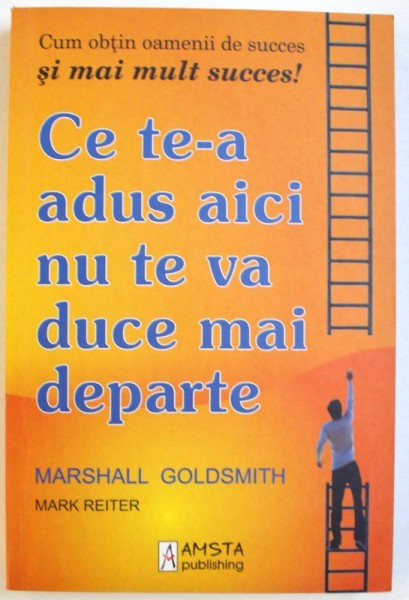 CE TE-A ADUS AICI NU TE VA DUCE MAI DEPARTE - CUM OBTIN OAMENII DE SUCCES SI MAI MULT SUCCES ! de MARSHALL GOLDSMITH si MARK REITER , 2009