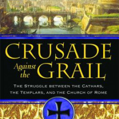 Crusade Against the Grail: The Struggle Between the Cathars, the Templars, and the Church of Rome