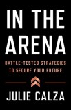 In the Arena: Battle-Tested Strategies to Secure Your Future