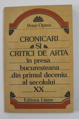 CRONICARI SI CRITICI DE ARTA IN PRESA BUCURESTEANA DIN PRIMUL DECENIU AL SECOLULUI XX de PETRE OPREA , 1982 , DEDICATIE * foto