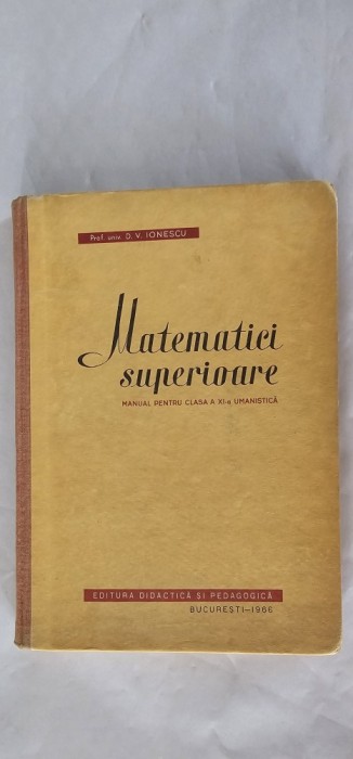 MATEMATICI SUPERIOARE CLASA A XI A UMANISTICA - D.V. IONESCU, EDITURA DIDACTICA SI PEDAGOGICA ANUL 1966 .