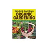 High Yield, Small Space Organic Gardening: Practical Tips for Growing Your Own Food