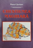 Chestiunea maghiara - Raoul Sorban - Carte Istorie