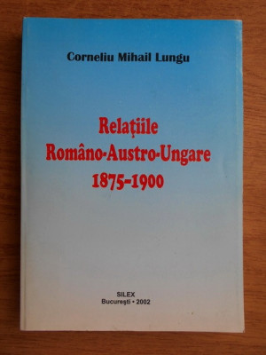 Corneliu Mihail Lungu - Relatiile Romano-Austro-Ungare 1875-1900 foto