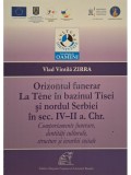 Vlad Vintila Zirra - Orizontul funerar La Tene in bazinul Tisei si nordul Serbiei in sec. IV-II a. Chr. (Editia: 2013)