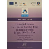 Vlad Vintila Zirra - Orizontul funerar La Tene in bazinul Tisei si nordul Serbiei in sec. IV-II a. Chr. (Editia: 2013)