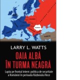 Oaia alba in turma neagra. Politica de securitate a Romaniei in perioada razboiului rece - Larry L. Watts