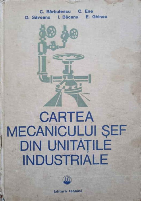 CARTEA MECANICULUI SEF DIN UNITATILE INDUSTRIALE-C. BARBULESCU, C. ENE, D. SAVEANU, I. BACANU, E. GHINEA-185681