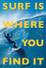 Surf Is Where You Find It: The Wisdom of Waves, Any Time, Anywhere, Any Way