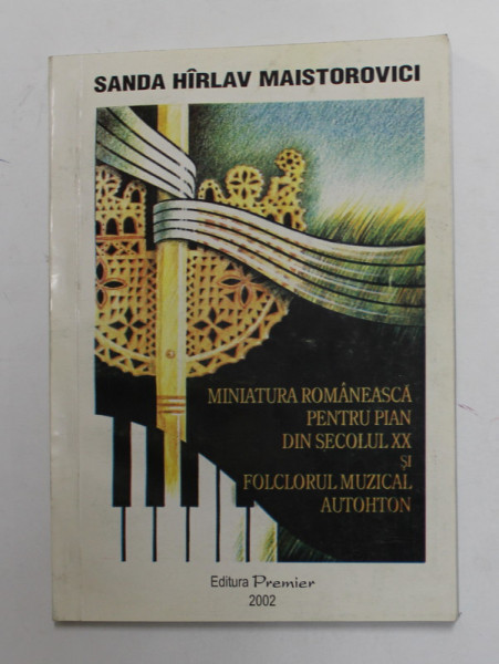 MINIATURA ROMANEASCA PENTRU PIAN DIN SECOLUL XX SI FOLCLORUL MUZICAL AUTOHTON de SANDA HIRLAV MAISTOROVICI , 2002 , DEDICATIE *