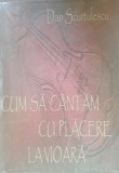 CUM SA CANTAM CU PLACERE LA VIOARA - DAN SCURTULESCU - ED. ARARAT
