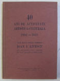 40 DE ANI DE ACTIVITATE ARTISTICA - CULTURALA 1892-1933. VOLUM OMAGIAL INCHINAT MAESTRULUI IOAN I. LIVESCU