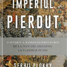 Imperiul pierdut. O istorie a nationalismului rus de la Ivan cel Groaznic la Vladimir Putin - Serhii Plokhy