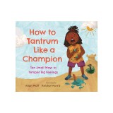 How to Tantrum Like a Champion: Ten Small Ways to Temper Big Feelings